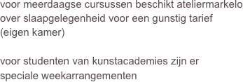 voor meerdaagse cursussen beschikt ateliermarkelo
over slaapgelegenheid voor een gunstig tarief 
(eigen kamer)

voor studenten van kunstacademies zijn er 
speciale weekarrangementen